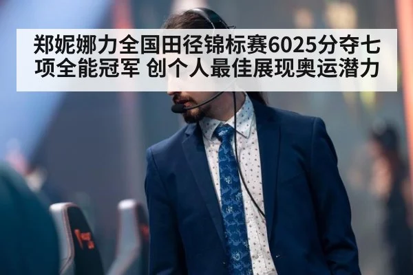 郑妮娜力全国田径锦标赛6025分夺七项全能冠军 创个人最佳展现奥运潜力