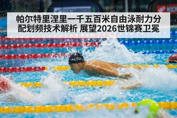 帕尔特里涅里一千五百米自由泳耐力分配划频技术解析 展望2026世锦赛卫冕