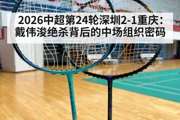 2026中超第24轮深圳2-1重庆:戴伟浚绝杀背后的中场组织密码