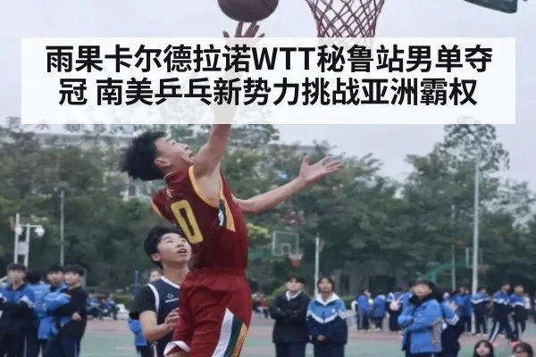 雨果卡尔德拉诺WTT秘鲁站男单夺冠 南美乒乓新势力挑战亚洲霸权