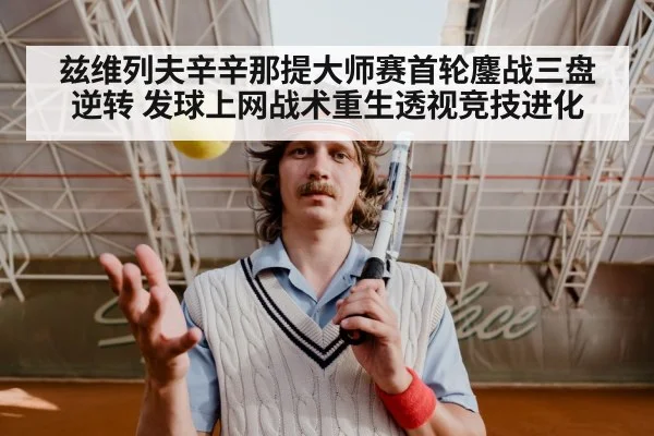 兹维列夫辛辛那提大师赛首轮鏖战三盘逆转 发球上网战术重生透视竞技进化