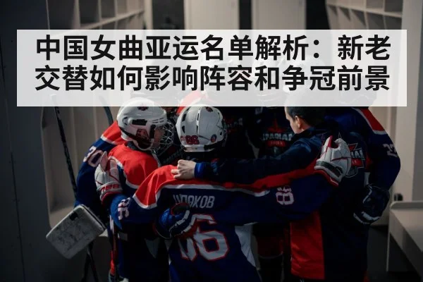 中国女曲亚运名单解析:新老交替如何影响阵容和争冠前景