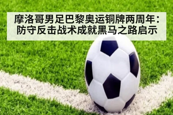 摩洛哥男足巴黎奥运铜牌两周年:防守反击战术成就黑马之路启示